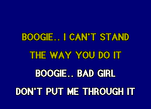 BOOGIE. I CAN'T STAND

THE WAY YOU DO IT
BOOGIE. BAD GIRL
DON'T PUT ME THROUGH IT