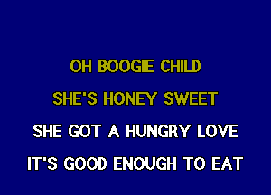 0H BOOGIE CHILD

SHE'S HONEY SWEET
SHE GOT A HUNGRY LOVE
IT'S GOOD ENOUGH TO EAT