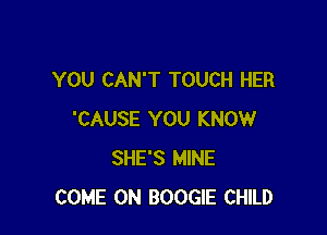 YOU CAN'T TOUCH HER

'CAUSE YOU KNOW
SHE'S MINE
COME ON BOOGIE CHILD