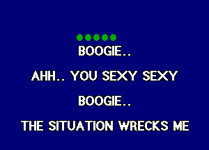 BOOGIE. .

AHH.. YOU SEXY SEXY
BOOGIE.
THE SITUATION WRECKS ME