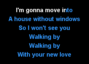I'm gonna move into
A house without windows
So I won't see you

Walking by
Walking by
With your new love