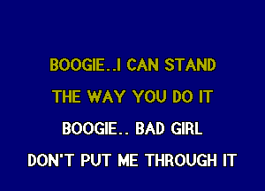 BOOGIE. .I CAN STAND

THE WAY YOU DO IT
BOOGIE. BAD GIRL
DON'T PUT ME THROUGH IT