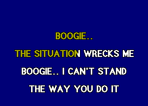 BOOGIE. .

THE SITUATION WRECKS ME
BOOGIE. I CAN'T STAND
THE WAY YOU DO IT