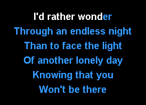 I'd rather wonder
Through an endless night
Than to face the light
Of another lonely day
Knowing that you

Won't be there I