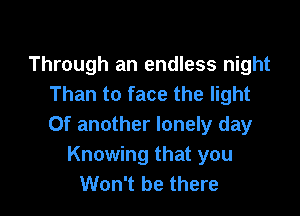Through an endless night
Than to face the light

Of another lonely day
Knowing that you
Won't be there