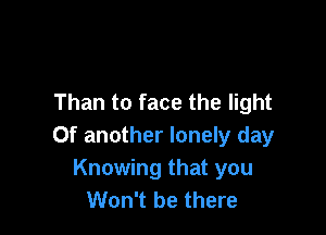 Than to face the light

Of another lonely day
Knowing that you
Won't be there