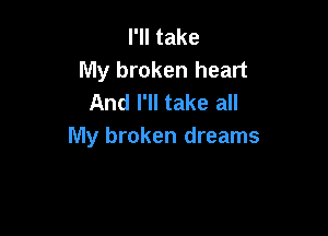 I'll take
My broken heart
And I'll take all

My broken dreams