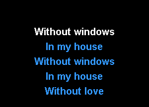 Without windows
In my house

Without windows
In my house
Without love