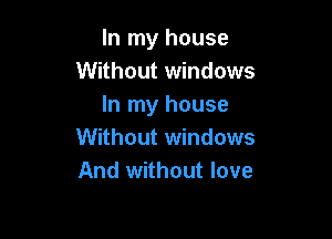 In my house
Without windows
In my house

Without windows
And without love