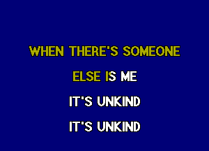 WHEN THERE'S SOMEONE

ELSE IS ME
IT'S UNKIND
IT'S UNKIND