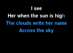 I see
Her when the sun is high
The clouds write her name

Across the sky