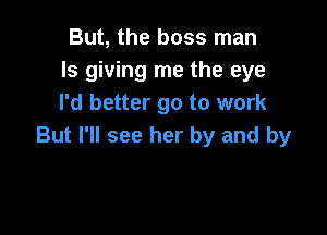 But, the boss man
Is giving me the eye
I'd better go to work

But I'll see her by and by