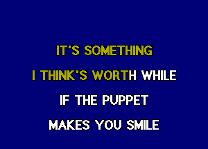 IT'S SOMETHING

I THINK'S WORTH WHILE
IF THE PUPPET
MAKES YOU SMILE