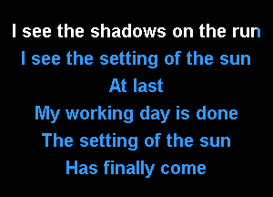 I see the shadows on the run
I see the setting of the sun
At last
My working day is done
The setting of the sun
Has finally come