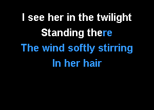 I see her in the twilight
Standing there
The wind softly stirring

In her hair