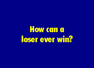 How (an a

loser ever win?