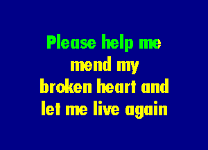 Please help me
mend my

broken hear! and
Iel me live again