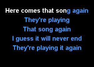 Here comes that song again
They're playing
That song again
I guess it will never end
They're playing it again