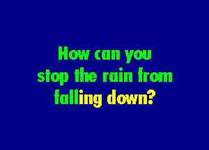 How (till you

slop lhe min Irom
falling down?