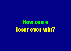 How (an a

loser ever win?