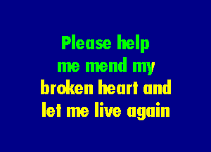 Please help
me mend my

broken hear! and
let me live again