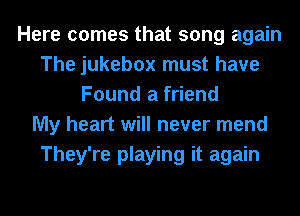 Here comes that song again
The jukebox must have
Found a friend
My heart will never mend
They're playing it again
