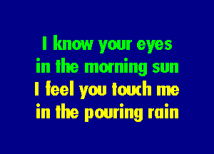 I know your eyes
in the moming sun
I Ieel you Iomh me
in Ihe pouring rain

g