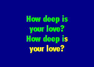 How deep is
yam love?

How deep is
your love?
