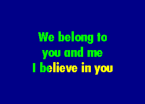 We belong to

you and me
I believe in you