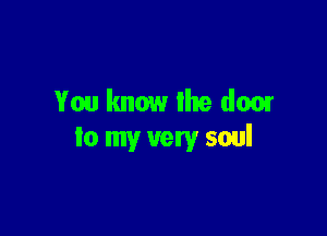 You know Ike door

to my very soul