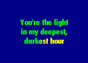 You're the light

in my deepest,
darkest hour