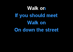 Walk on
If you should meet
Walk on

On down the street