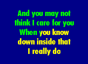 And you may not
think I (are I01 you

When you know
down inside Ihui
I really do