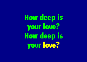 How deep is
yam love?

How deep is
your love?
