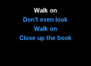 Walk on
Don't even look
Walk on

Close up the book