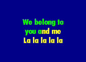 We belong to

you and me
La la la la la