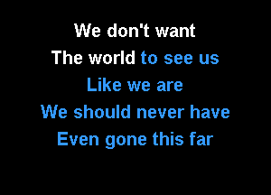 We don't want
The world to see us
Like we are

We should never have
Even gone this far