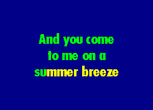 And you come

lo me on a
summer breeze