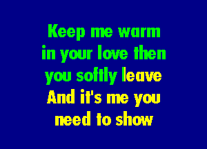 Keep me warm
in your love then

you sollly leave
And iI's me you
need to show