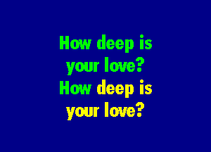 How deep is
yam love?

How deep is
your love?