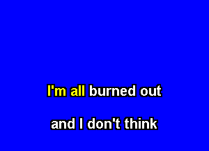 I'm all burned out

and I don't think