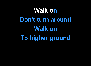 Walk on
Don't turn around
Walk on

To higher ground