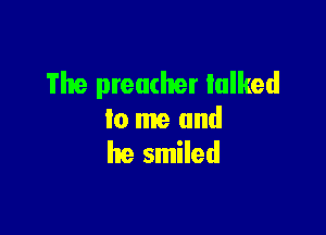 The preacher talked

lo me and
he smiled