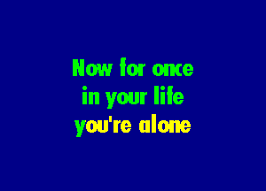 Now for ome

in your life
you're alone