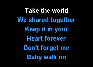 Take the world
We shared together
Keep it in your

Heart forever
Don't forget me
Baby walk on