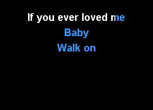If you ever loved me
Baby
Walk on