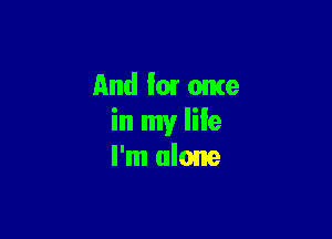 And loar me

in my life
I'm alone