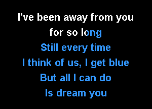 I've been away from you
for so long
Still every time

lthink of us, I get blue
But all I can do
Is dream you