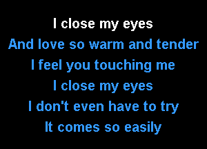 I close my eyes
And love so warm and tender
I feel you touching me
I close my eyes
I don't even have to try
It comes so easily