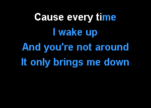 Cause every time
lwake up
And you're not around

It only brings me down